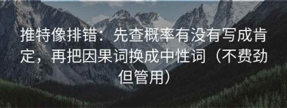 推特像排错：先查概率有没有写成肯定，再把因果词换成中性词（不费劲但管用）