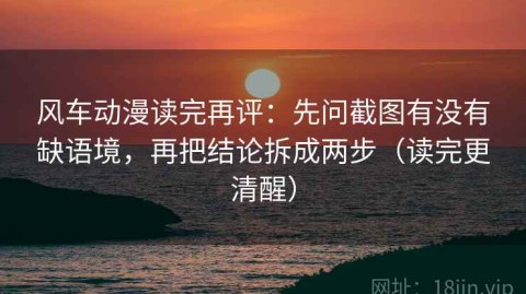 风车动漫读完再评：先问截图有没有缺语境，再把结论拆成两步（读完更清醒）
