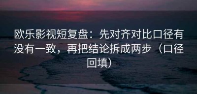 欧乐影视短复盘：先对齐对比口径有没有一致，再把结论拆成两步（口径回填）