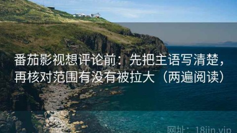 番茄影视想评论前：先把主语写清楚，再核对范围有没有被拉大（两遍阅读）