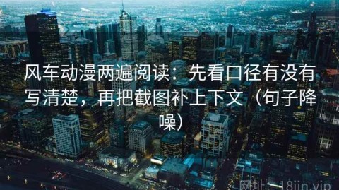 风车动漫两遍阅读：先看口径有没有写清楚，再把截图补上下文（句子降噪）