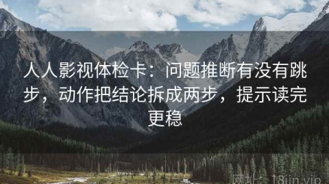 人人影视体检卡：问题推断有没有跳步，动作把结论拆成两步，提示读完更稳