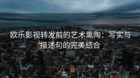 欧乐影视转发前的艺术熏陶：写实与描述句的完美结合