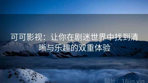 可可影视：让你在剧迷世界中找到清晰与乐趣的双重体验