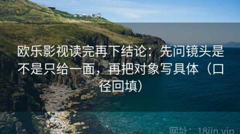 欧乐影视读完再下结论：先问镜头是不是只给一面，再把对象写具体（口径回填）