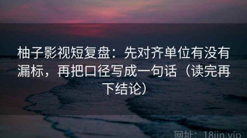 柚子影视短复盘：先对齐单位有没有漏标，再把口径写成一句话（读完再下结论）