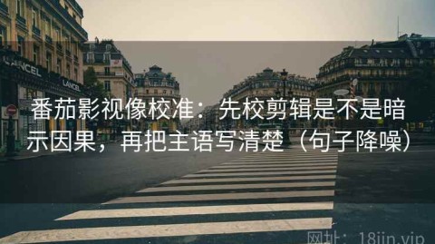 番茄影视像校准：先校剪辑是不是暗示因果，再把主语写清楚（句子降噪）