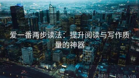 爱一番两步读法：提升阅读与写作质量的神器