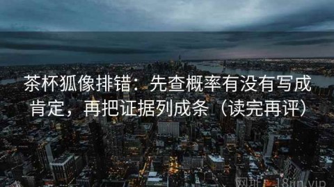 茶杯狐像排错：先查概率有没有写成肯定，再把证据列成条（读完再评）