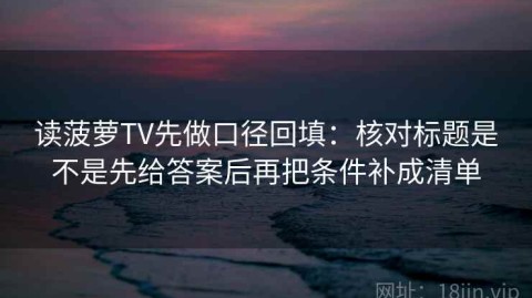 读菠萝TV先做口径回填：核对标题是不是先给答案后再把条件补成清单