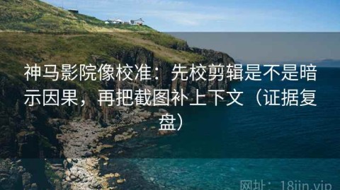 神马影院像校准：先校剪辑是不是暗示因果，再把截图补上下文（证据复盘）