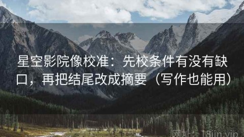 星空影院像校准：先校条件有没有缺口，再把结尾改成摘要（写作也能用）