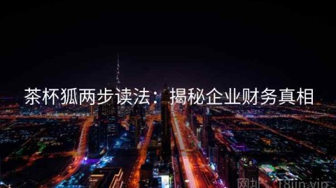 茶杯狐两步读法：揭秘企业财务真相