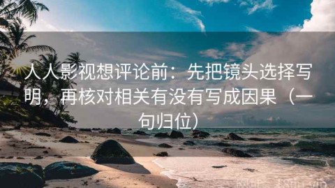 人人影视想评论前：先把镜头选择写明，再核对相关有没有写成因果（一句归位）