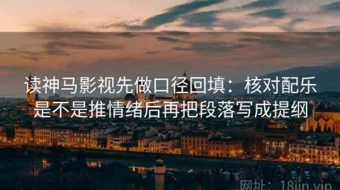 读神马影视先做口径回填：核对配乐是不是推情绪后再把段落写成提纲