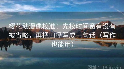 樱花动漫像校准：先校时间窗有没有被省略，再把口径写成一句话（写作也能用）