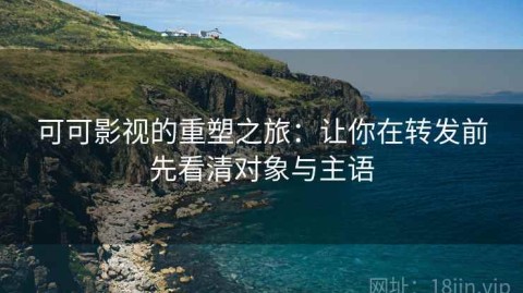 可可影视的重塑之旅：让你在转发前先看清对象与主语