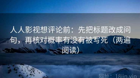 人人影视想评论前：先把标题改成问句，再核对概率有没有被写死（两遍阅读）