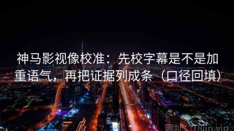 神马影视像校准：先校字幕是不是加重语气，再把证据列成条（口径回填）