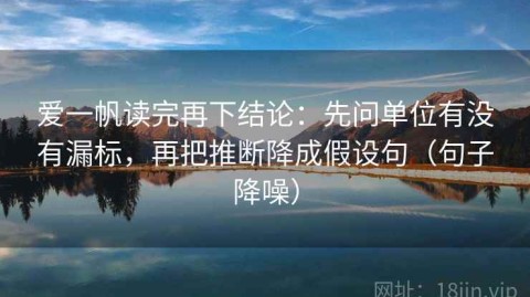 爱一帆读完再下结论：先问单位有没有漏标，再把推断降成假设句（句子降噪）