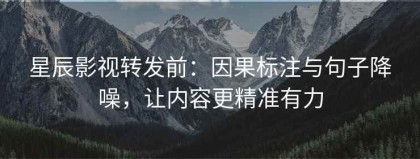 星辰影视转发前：因果标注与句子降噪，让内容更精准有力