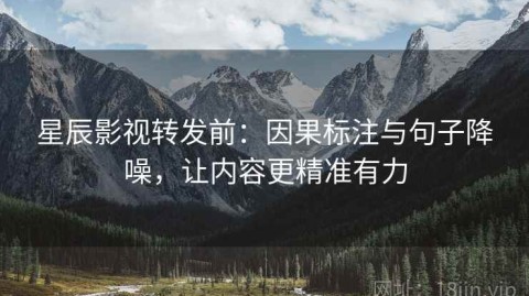 星辰影视转发前：因果标注与句子降噪，让内容更精准有力