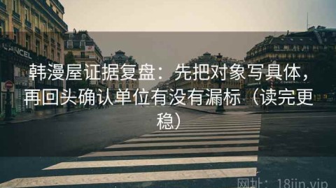 韩漫屋证据复盘：先把对象写具体，再回头确认单位有没有漏标（读完更稳）