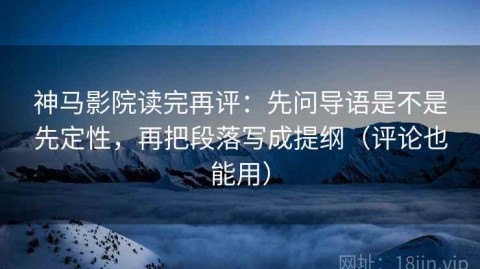 神马影院读完再评：先问导语是不是先定性，再把段落写成提纲（评论也能用）