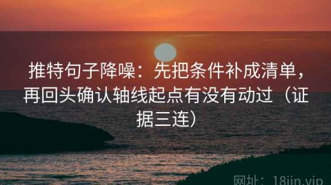 推特句子降噪：先把条件补成清单，再回头确认轴线起点有没有动过（证据三连）