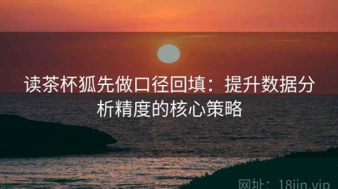 读茶杯狐先做口径回填：提升数据分析精度的核心策略