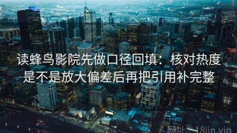 读蜂鸟影院先做口径回填：核对热度是不是放大偏差后再把引用补完整