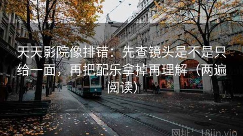 天天影院像排错：先查镜头是不是只给一面，再把配乐拿掉再理解（两遍阅读）
