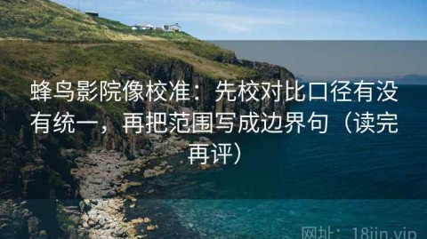 蜂鸟影院像校准：先校对比口径有没有统一，再把范围写成边界句（读完再评）