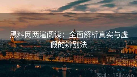 黑料网两遍阅读：全面解析真实与虚假的辨别法