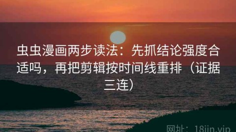 虫虫漫画两步读法：先抓结论强度合适吗，再把剪辑按时间线重排（证据三连）
