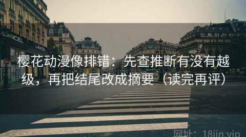 樱花动漫像排错：先查推断有没有越级，再把结尾改成摘要（读完再评）
