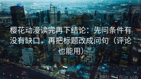 樱花动漫读完再下结论：先问条件有没有缺口，再把标题改成问句（评论也能用）