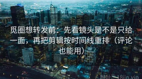 觅圈想转发前：先看镜头是不是只给一面，再把剪辑按时间线重排（评论也能用）