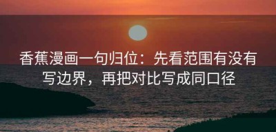 香蕉漫画一句归位：先看范围有没有写边界，再把对比写成同口径