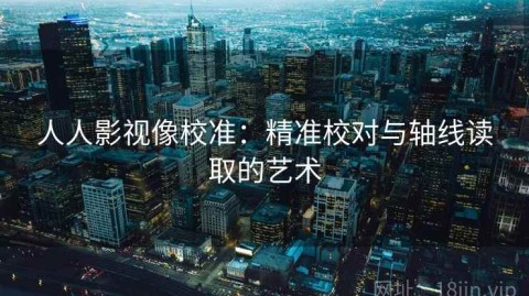人人影视像校准：精准校对与轴线读取的艺术