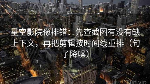星空影院像排错：先查截图有没有缺上下文，再把剪辑按时间线重排（句子降噪）