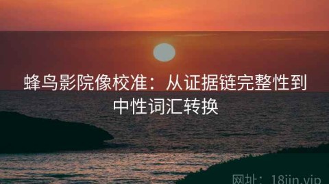 蜂鸟影院像校准：从证据链完整性到中性词汇转换