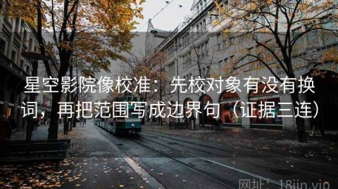 星空影院像校准：先校对象有没有换词，再把范围写成边界句（证据三连）