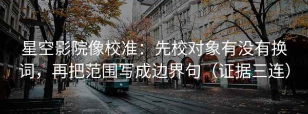星空影院像校准：先校对象有没有换词，再把范围写成边界句（证据三连）