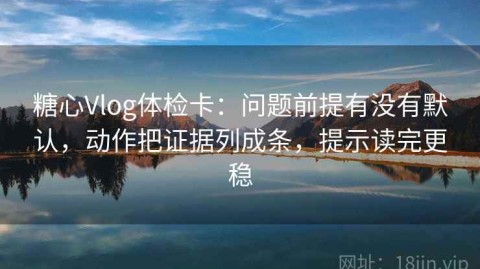 糖心Vlog体检卡：问题前提有没有默认，动作把证据列成条，提示读完更稳