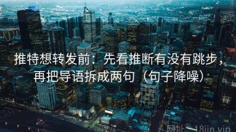 推特想转发前：先看推断有没有跳步，再把导语拆成两句（句子降噪）