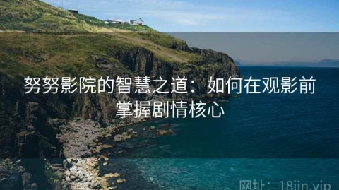 努努影院的智慧之道：如何在观影前掌握剧情核心