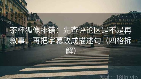 茶杯狐像排错：先查评论区是不是再叙事，再把字幕改成描述句（四格拆解）