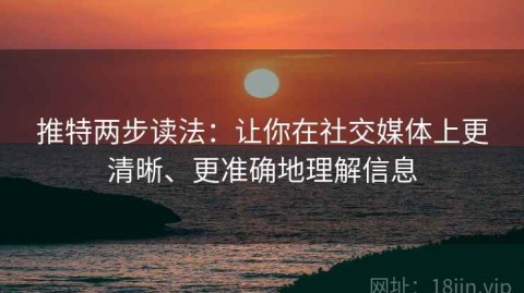 推特两步读法：让你在社交媒体上更清晰、更准确地理解信息