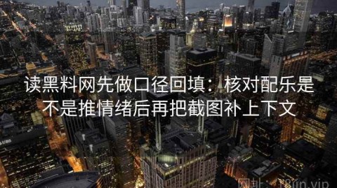 读黑料网先做口径回填：核对配乐是不是推情绪后再把截图补上下文